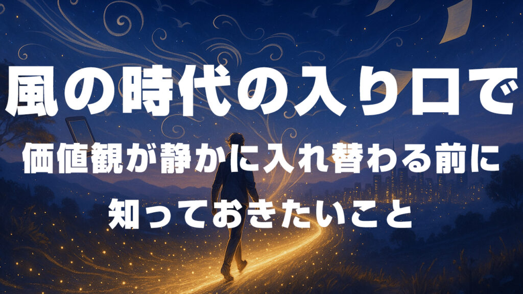 風の時代の入り口で──価値観が静かに入れ替わる前に知っておきたいこと